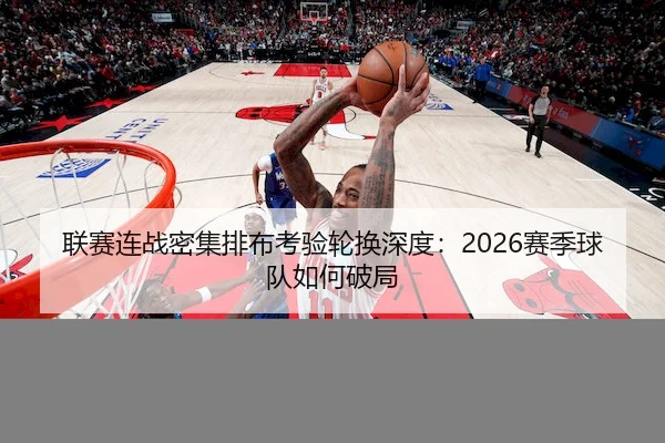 联赛连战密集排布考验轮换深度：2026赛季球队如何破局