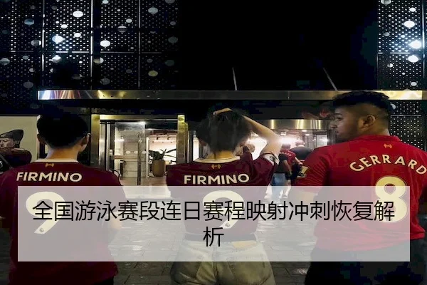 全国游泳赛段连日赛程映射冲刺恢复解析